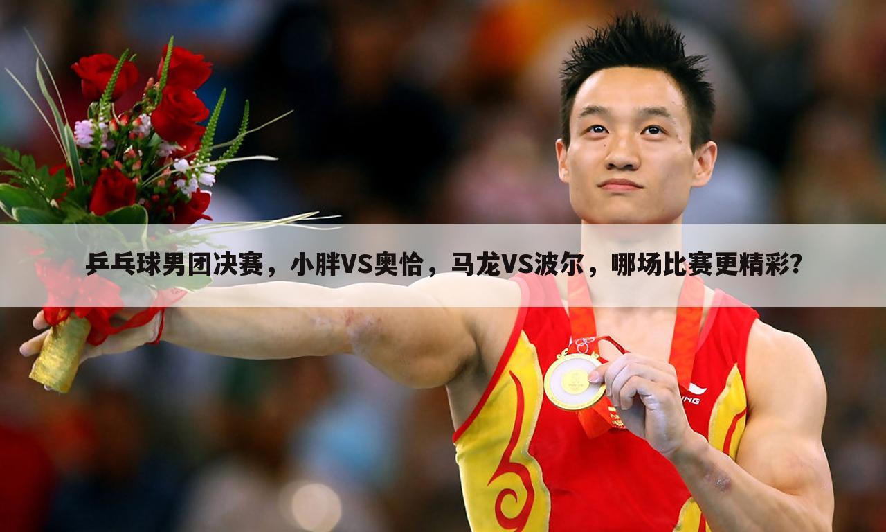乒乓球男团决赛,小胖VS奥恰,马龙VS波尔,哪场比赛更精彩?