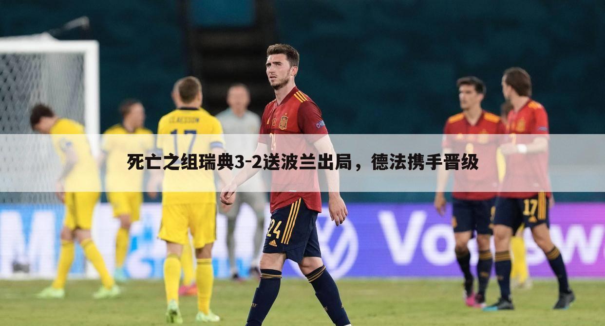 死亡之组瑞典3-2送波兰出局,德法携手晋级