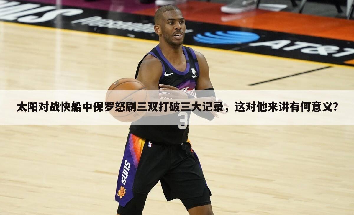 太阳对战快船中保罗怒刷三双打破三大记录,这对他来讲有何意义?