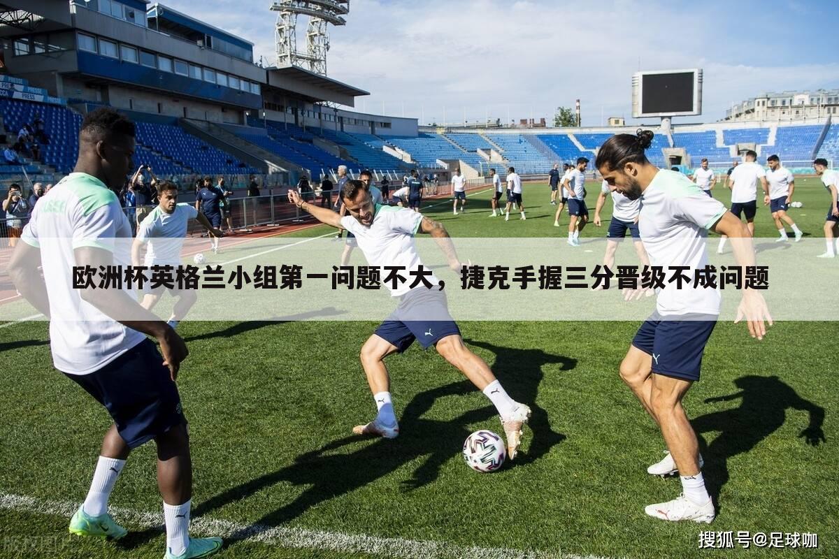 欧洲杯英格兰小组第一问题不大,捷克手握三分晋级不成问题