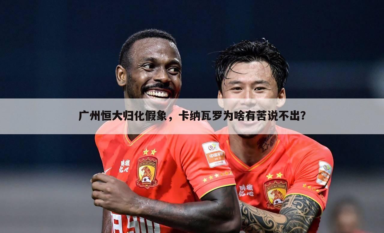 广州恒大归化假象,卡纳瓦罗为啥有苦说不出?