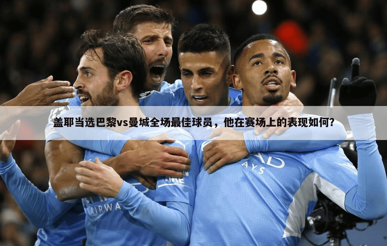 盖耶当选巴黎vs曼城全场最佳球员,他在赛场上的表现如何?