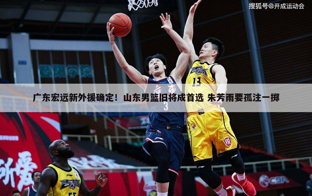 广东宏远新外援确定!山东男篮旧将成首选 朱芳雨要孤注一掷