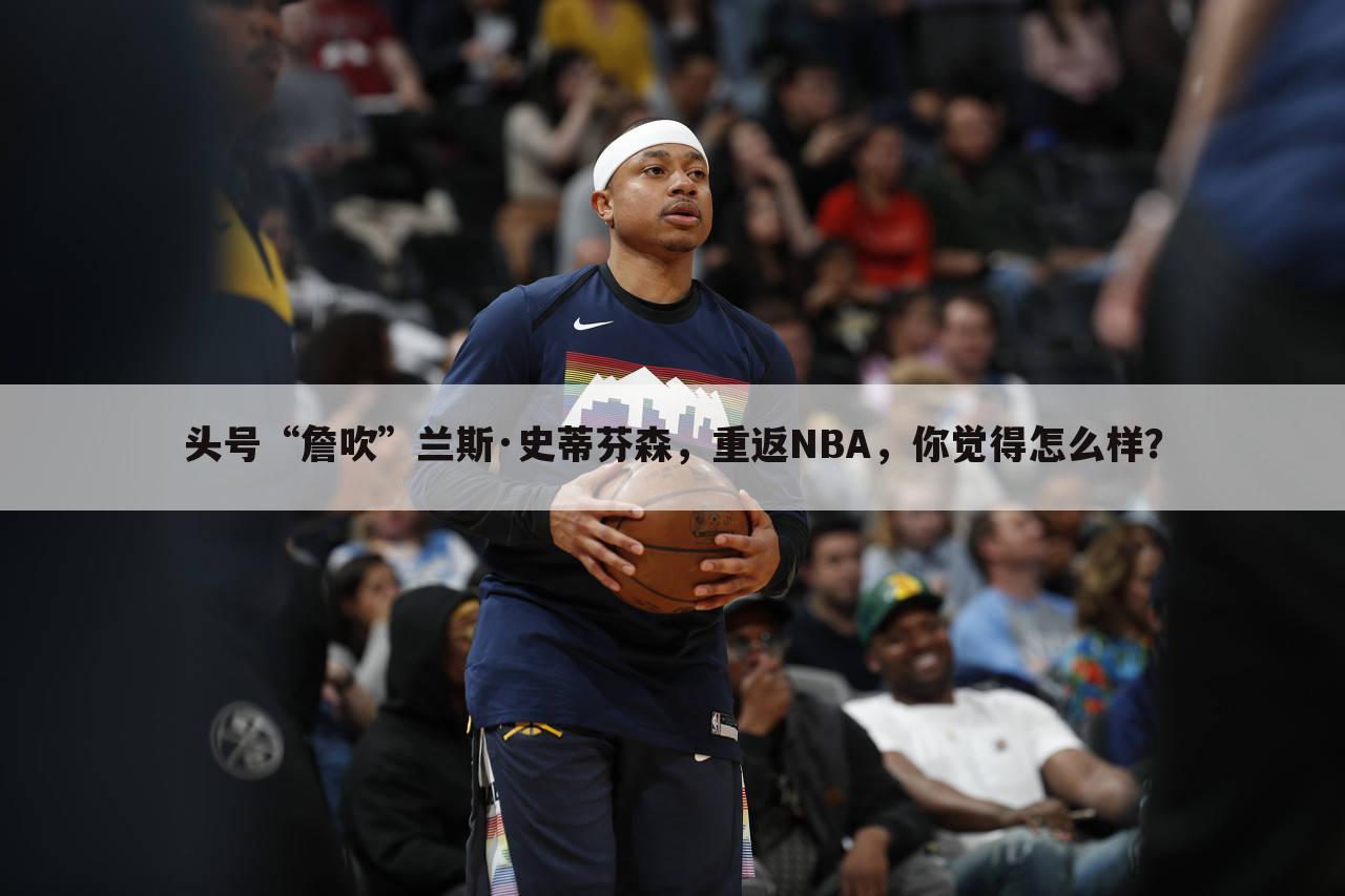 头号“詹吹”兰斯·史蒂芬森,重返NBA,你觉得怎么样?