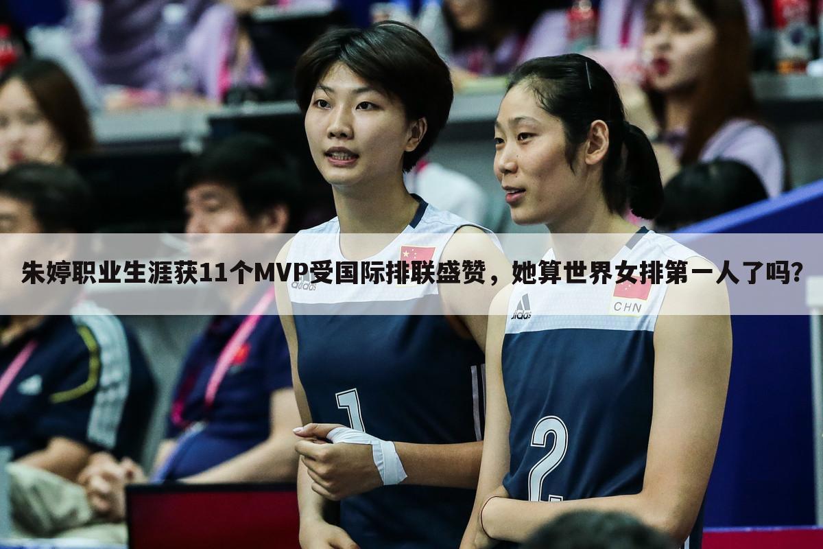 朱婷职业生涯获11个MVP受国际排联盛赞,她算世界女排第一人了吗?