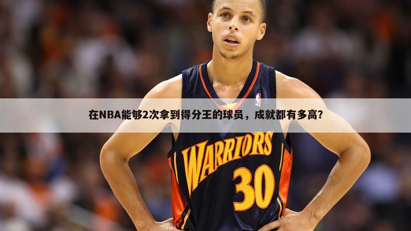 在NBA能够2次拿到得分王的球员,成就都有多高?