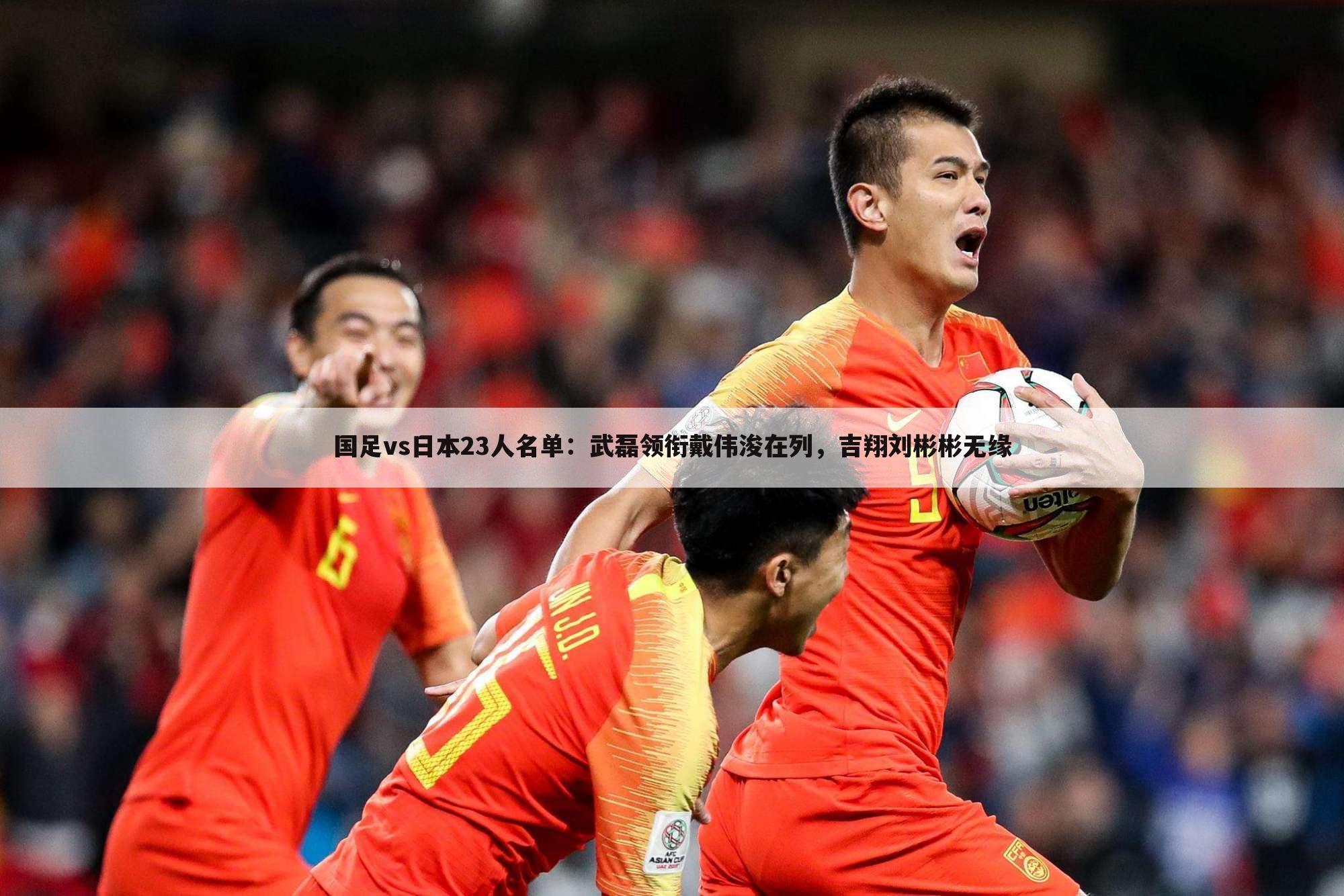 国足vs日本23人名单:武磊领衔戴伟浚在列,吉翔刘彬彬无缘