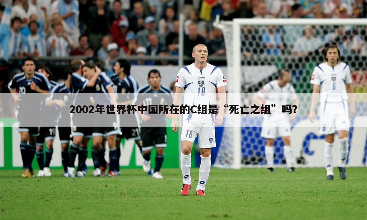 2002年世界杯中国所在的C组是“死亡之组”吗?