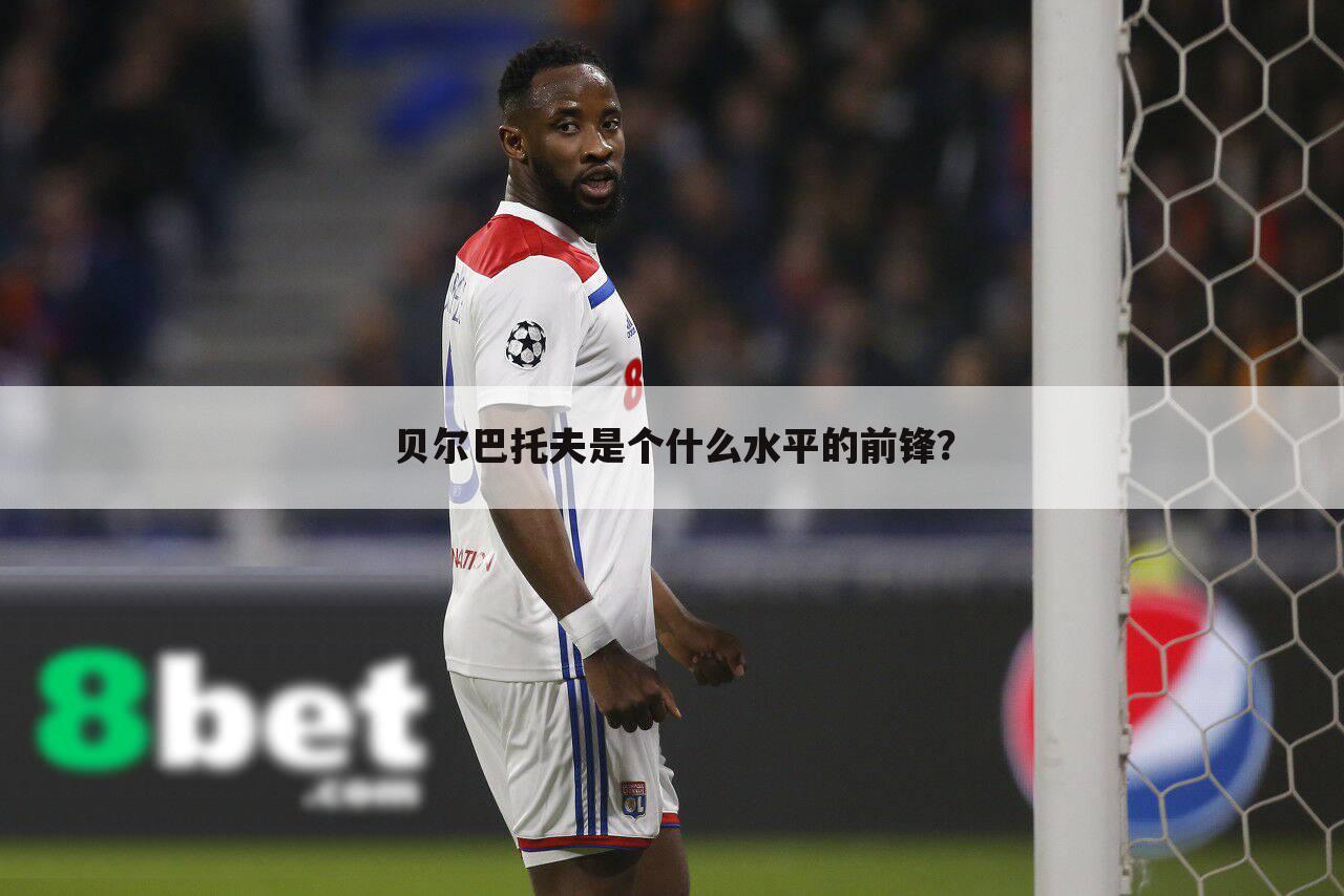 贝尔巴托夫是个什么水平的前锋?