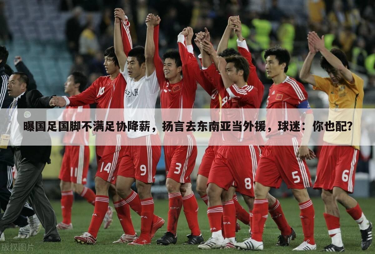 曝国足国脚不满足协降薪,扬言去东南亚当外援,球迷:你也配?