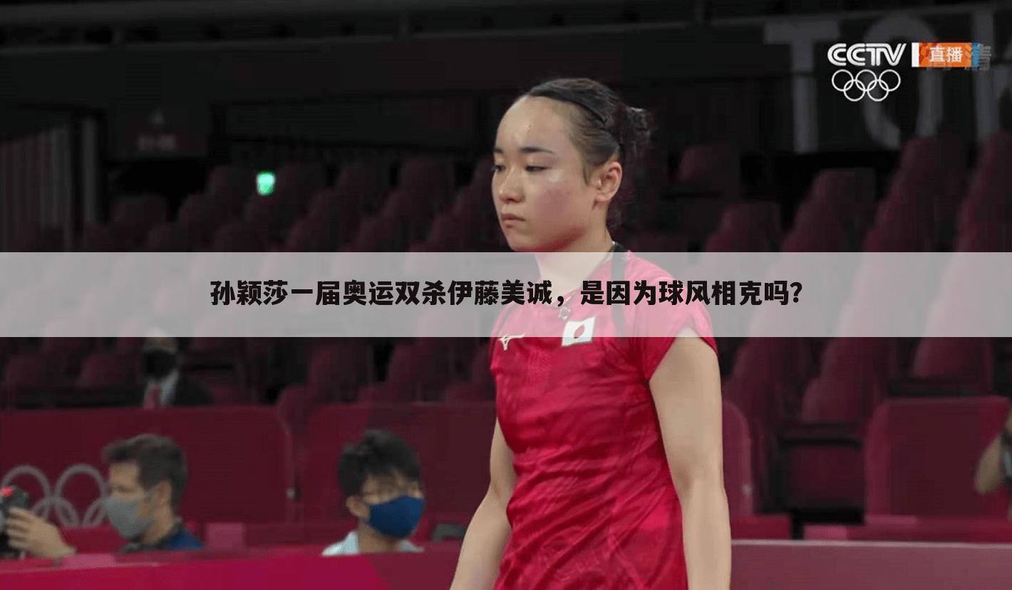 孙颖莎一届奥运双杀伊藤美诚,是因为球风相克吗?