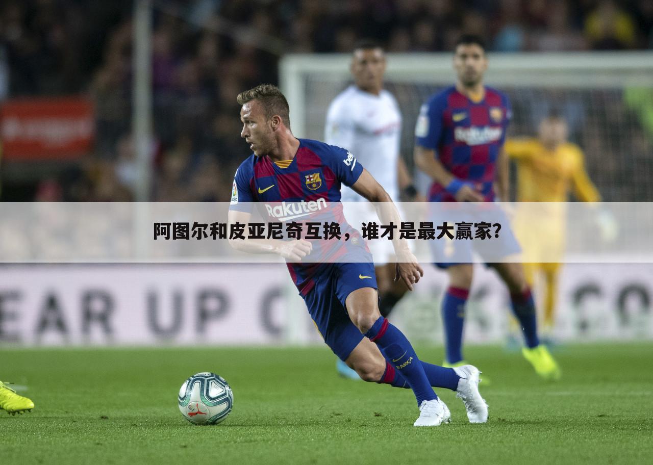 阿图尔和皮亚尼奇互换,谁才是最大赢家?