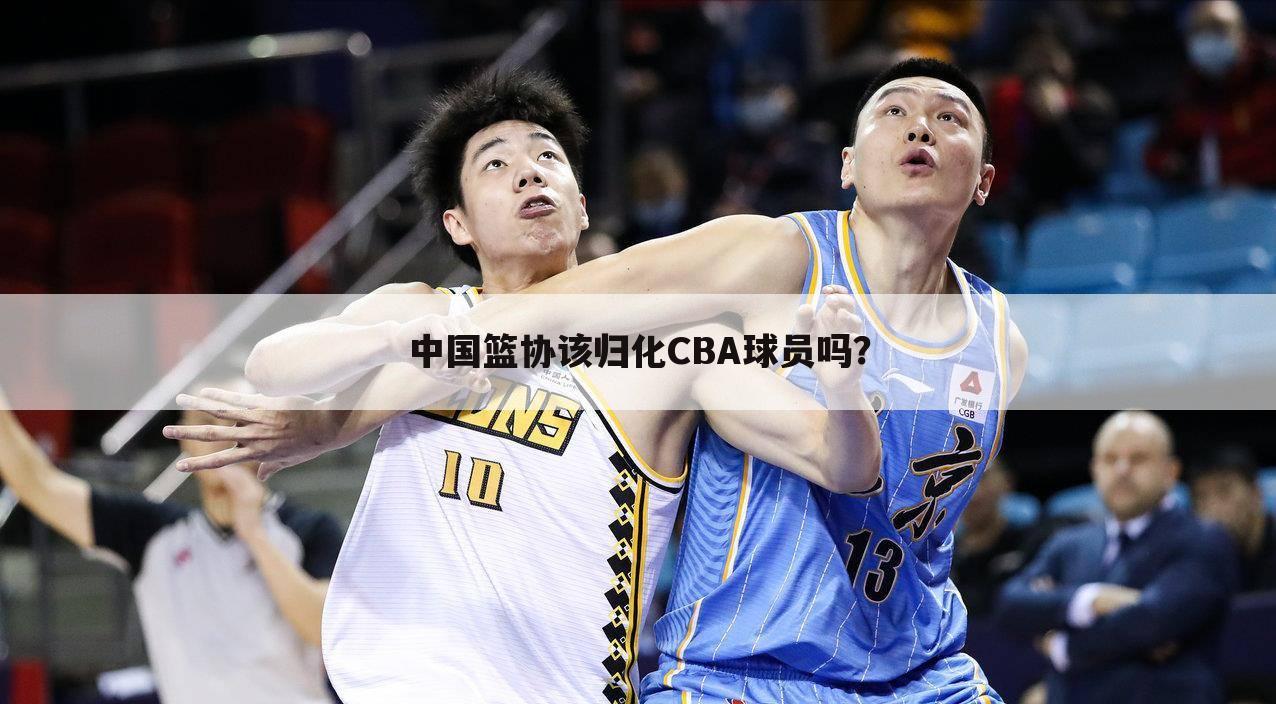 中国篮协该归化CBA球员吗?