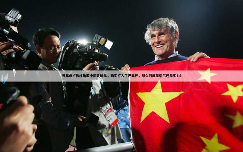 当年米卢教练执政中国足球队,确实打入了世界杯,那么到底是运气还是实力?