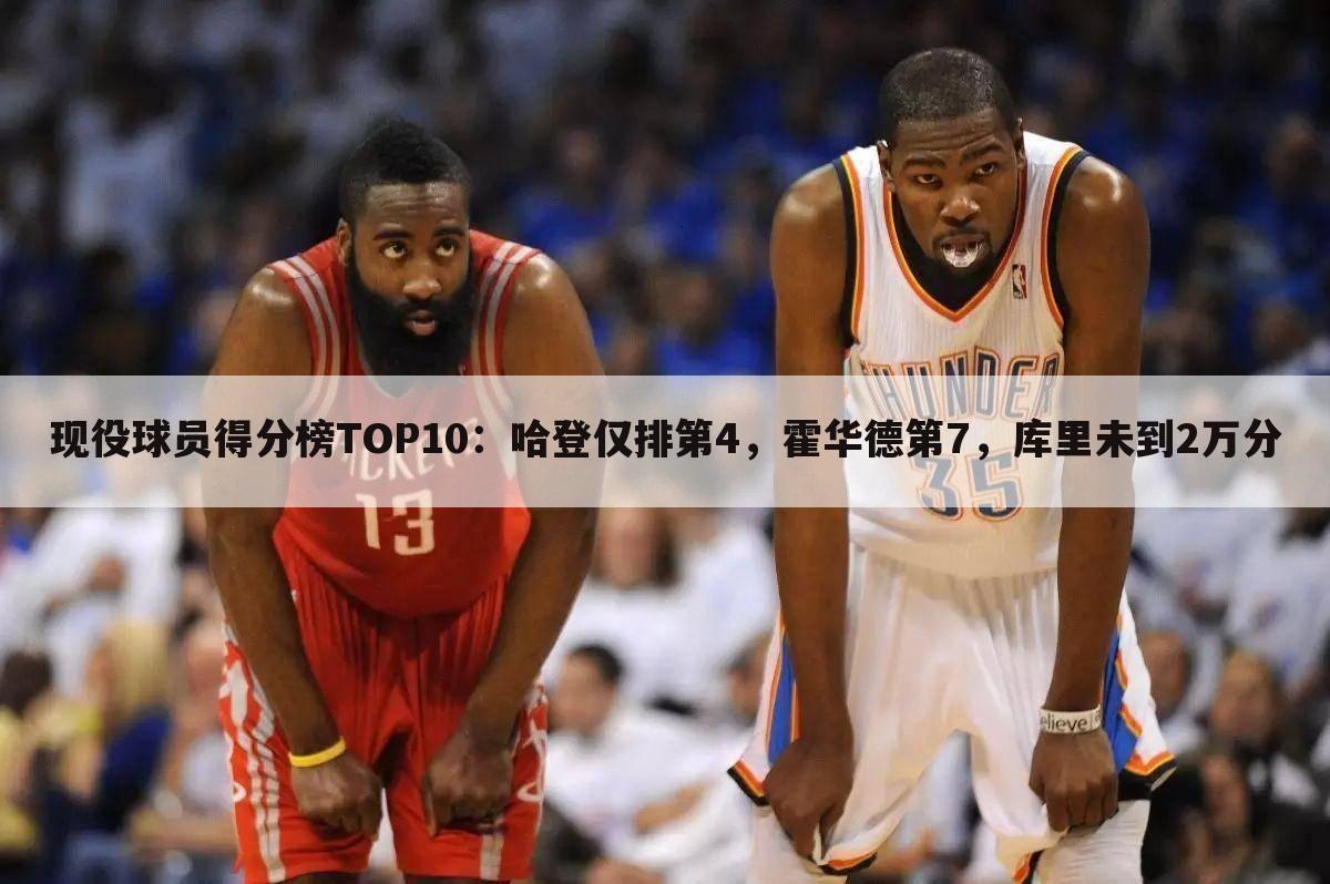 现役球员得分榜TOP10:哈登仅排第4,霍华德第7,库里未到2万分
