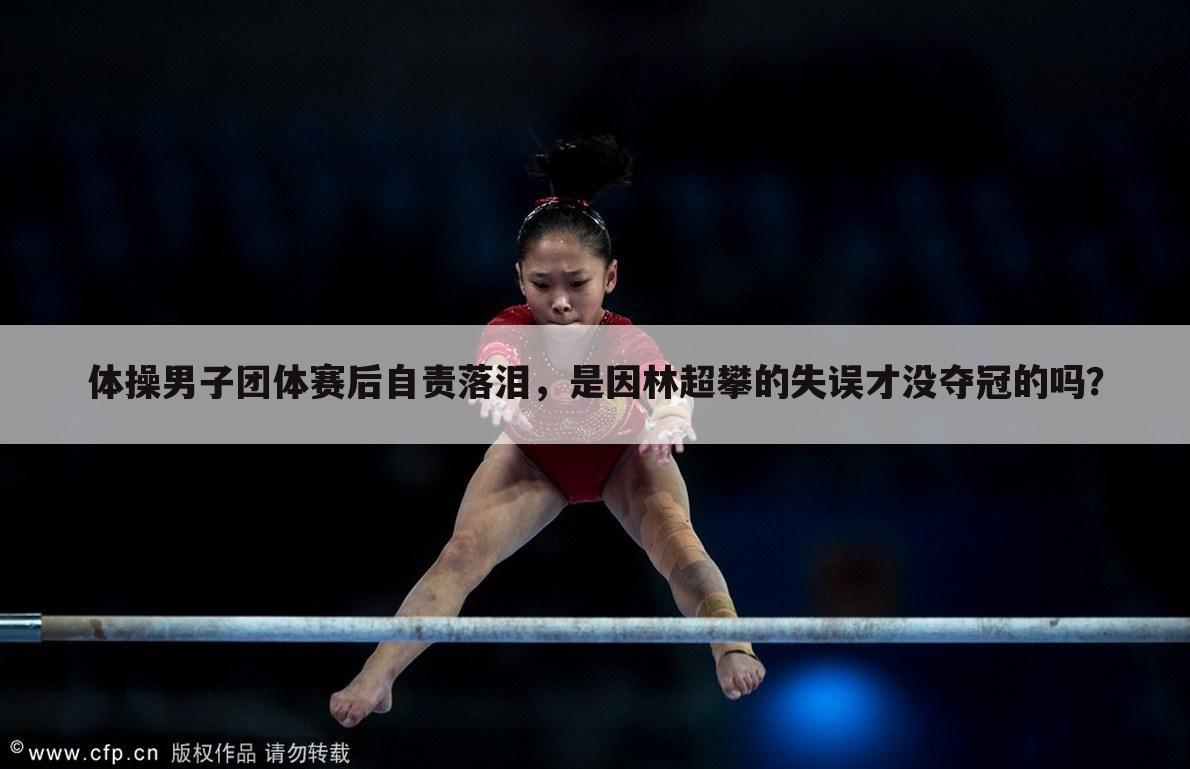 体操男子团体赛后自责落泪,是因林超攀的失误才没夺冠的吗?