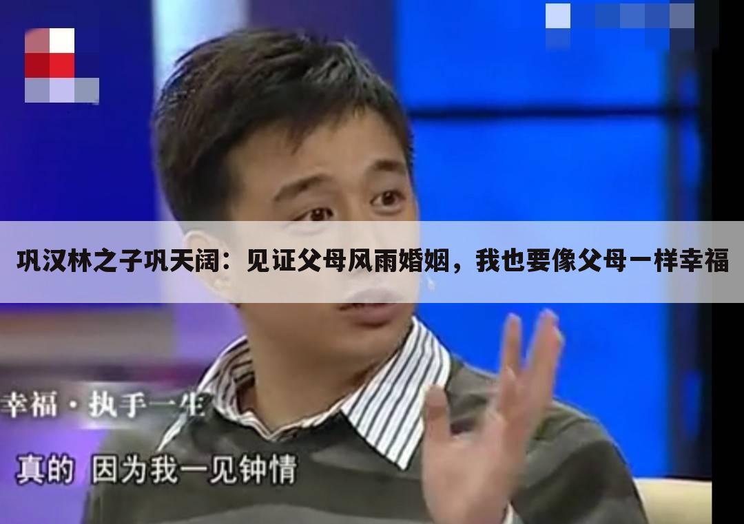 巩汉林之子巩天阔:见证父母风雨婚姻,我也要像父母一样幸福