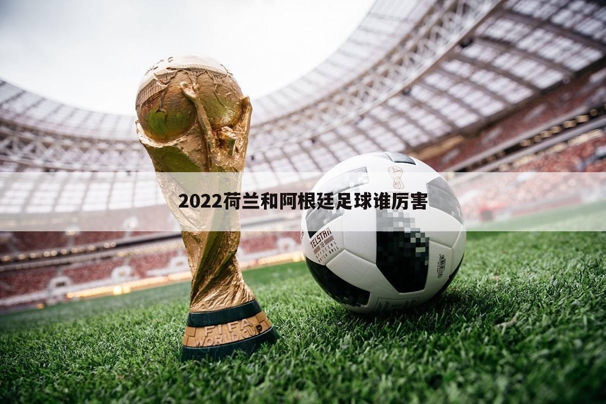2022荷兰和阿根廷足球谁厉害