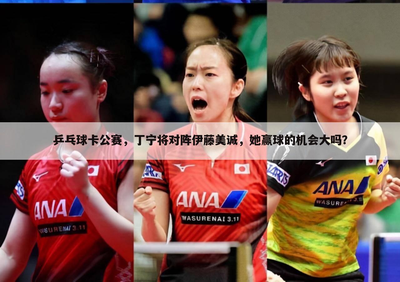 乒乓球卡公赛,丁宁将对阵伊藤美诚,她赢球的机会大吗?