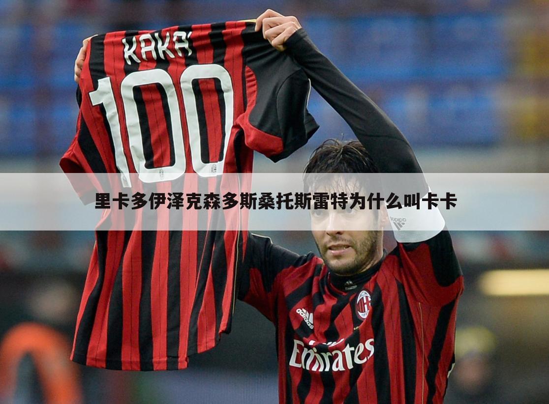 里卡多伊泽克森多斯桑托斯雷特为什么叫卡卡