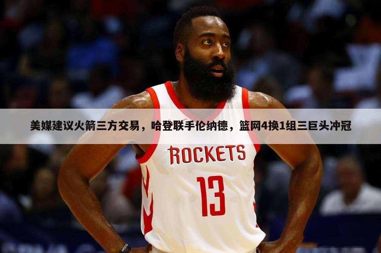 美媒建议火箭三方交易,哈登联手伦纳德,篮网4换1组三巨头冲冠