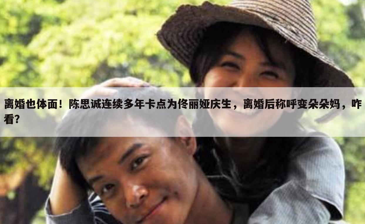 离婚也体面!陈思诚连续多年卡点为佟丽娅庆生,离婚后称呼变朵朵妈,咋看?