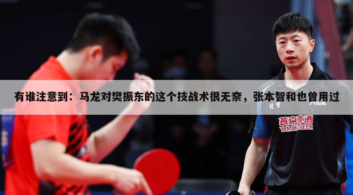 有谁注意到:马龙对樊振东的这个技战术很无奈,张本智和也曾用过