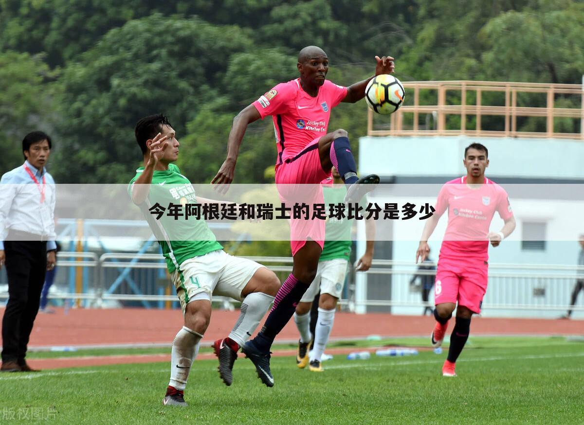 今年阿根廷和瑞士的足球比分是多少