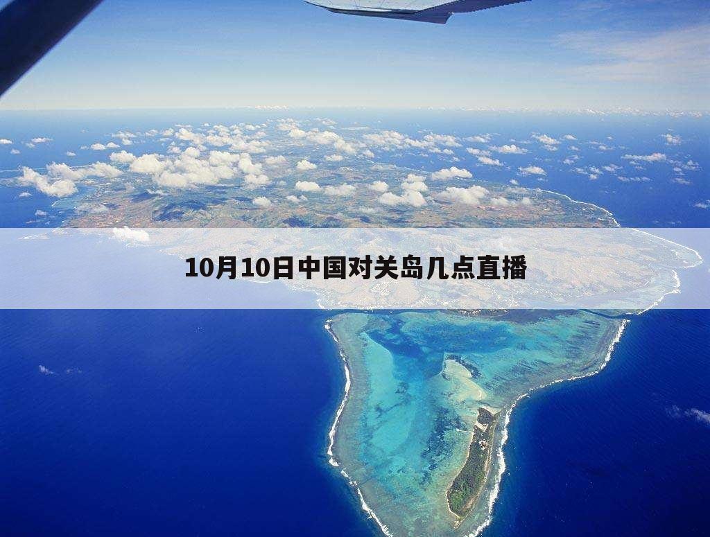 10月10日中国对关岛几点直播