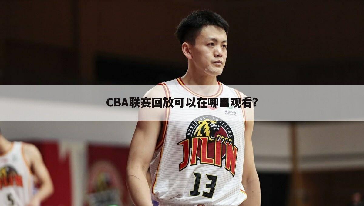 CBA联赛回放可以在哪里观看?