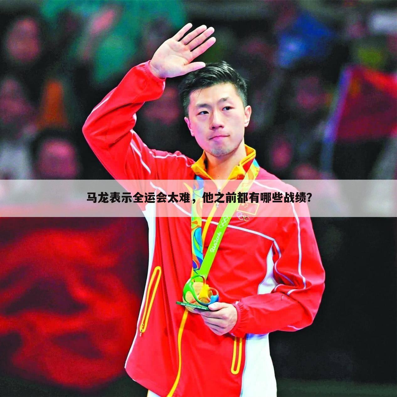 马龙表示全运会太难,他之前都有哪些战绩?
