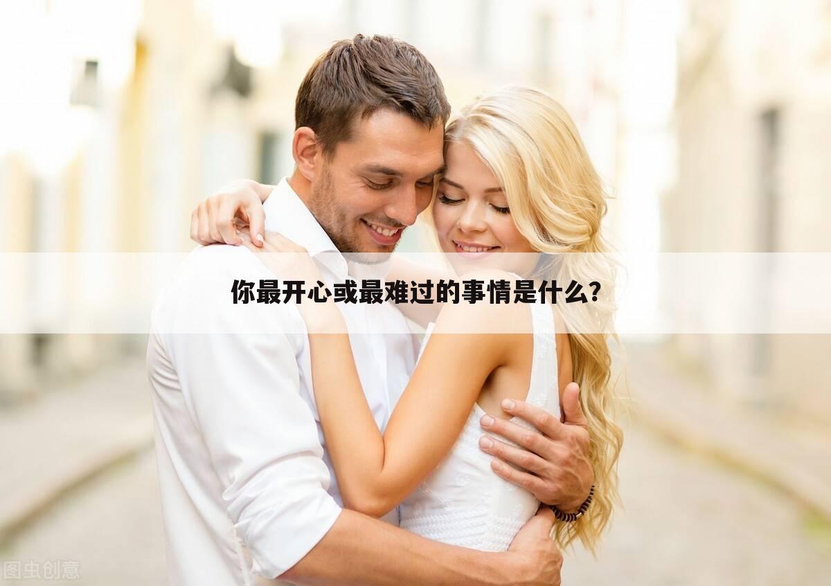你最开心或最难过的事情是什么?