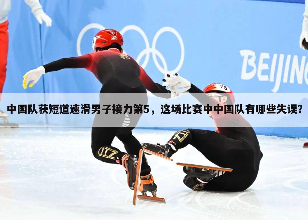 中国队获短道速滑男子接力第5,这场比赛中中国队有哪些失误?