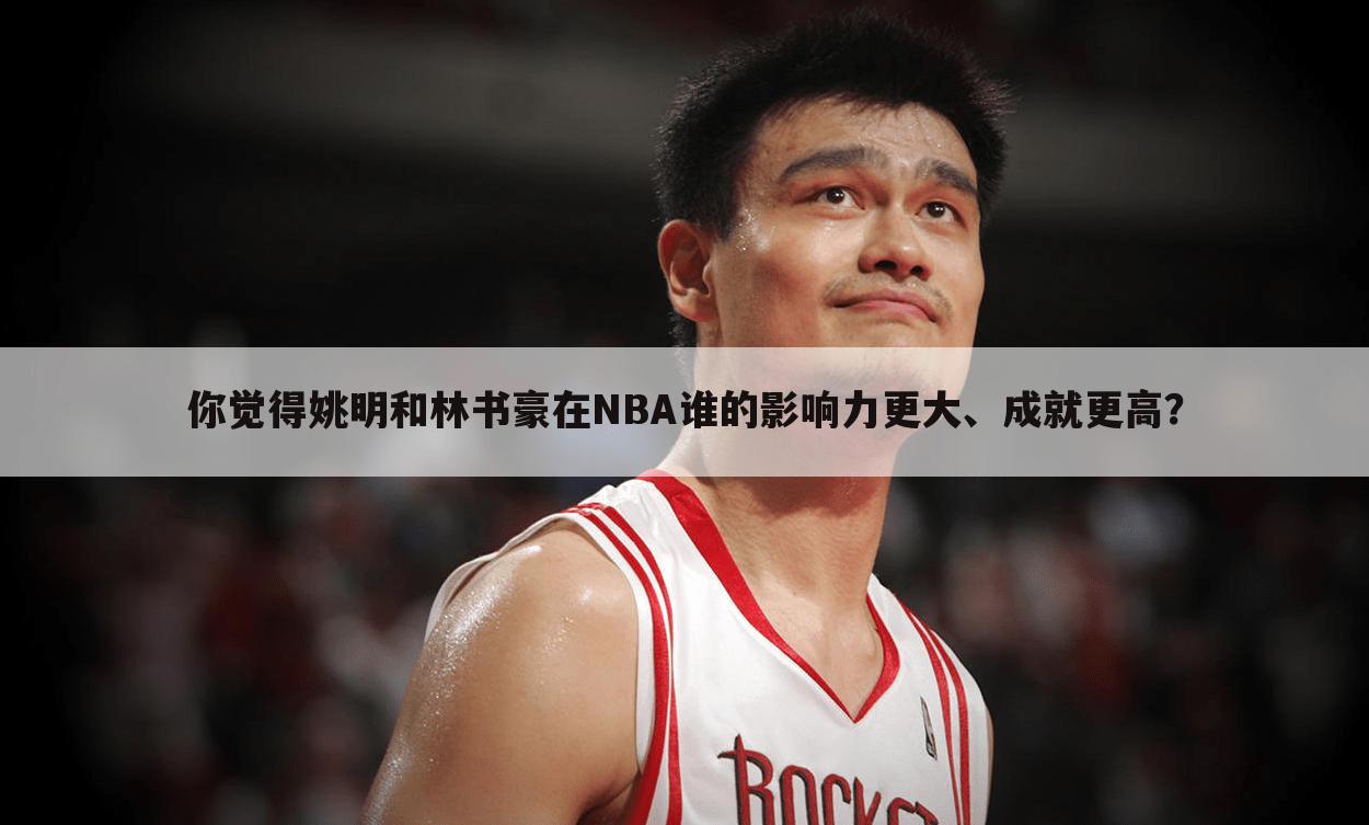 你觉得姚明和林书豪在NBA谁的影响力更大、成就更高?