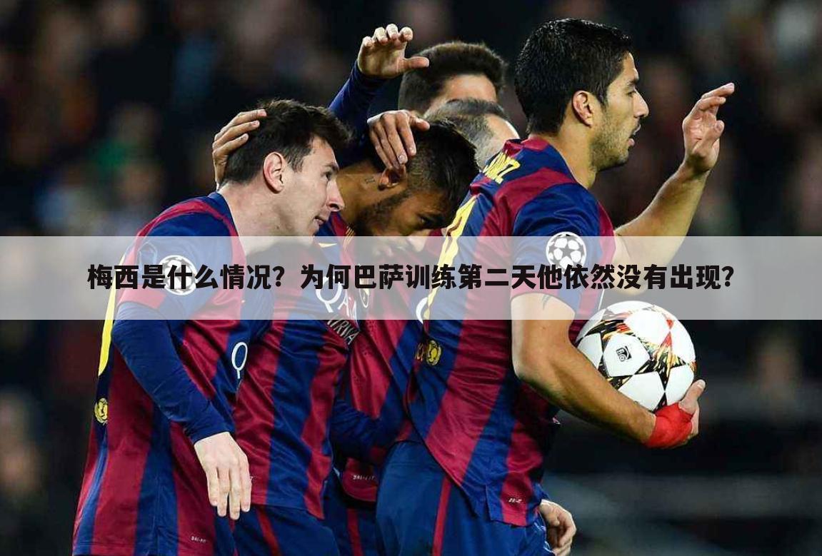 梅西是什么情况?为何巴萨训练第二天他依然没有出现?