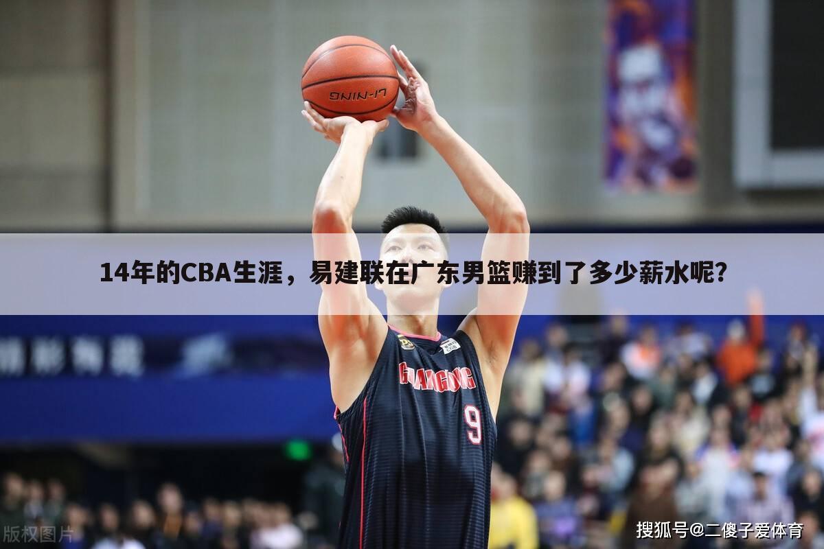 14年的CBA生涯,易建联在广东男篮赚到了多少薪水呢?