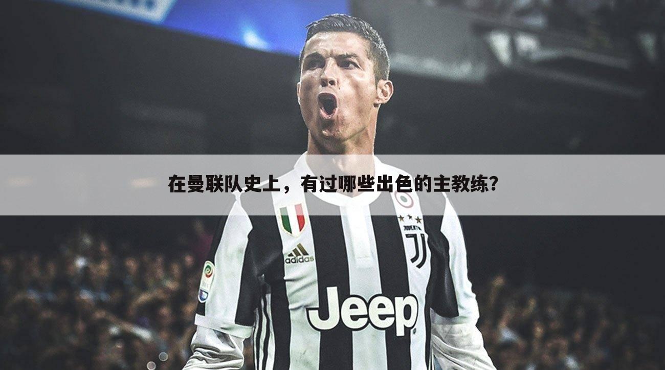 在曼联队史上,有过哪些出色的主教练?