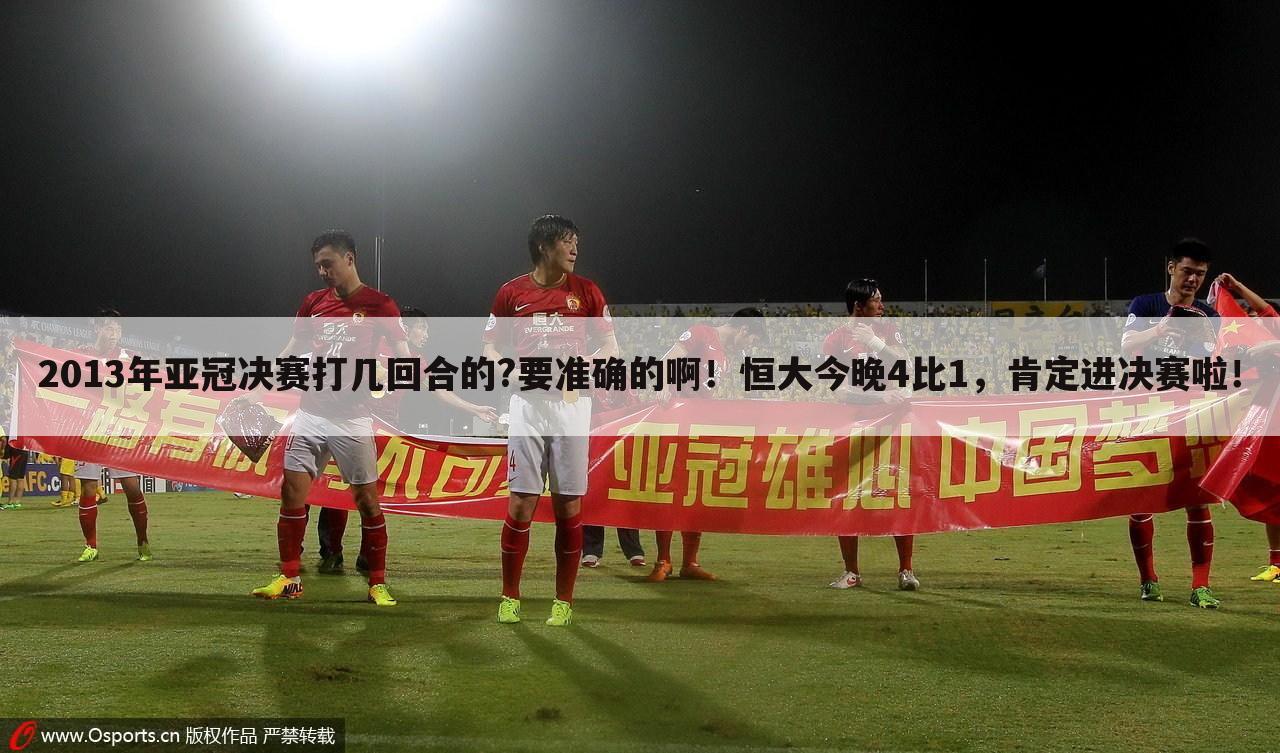 2013年亚冠决赛打几回合的?要准确的啊！恒大今晚4比1，肯定进决赛啦！