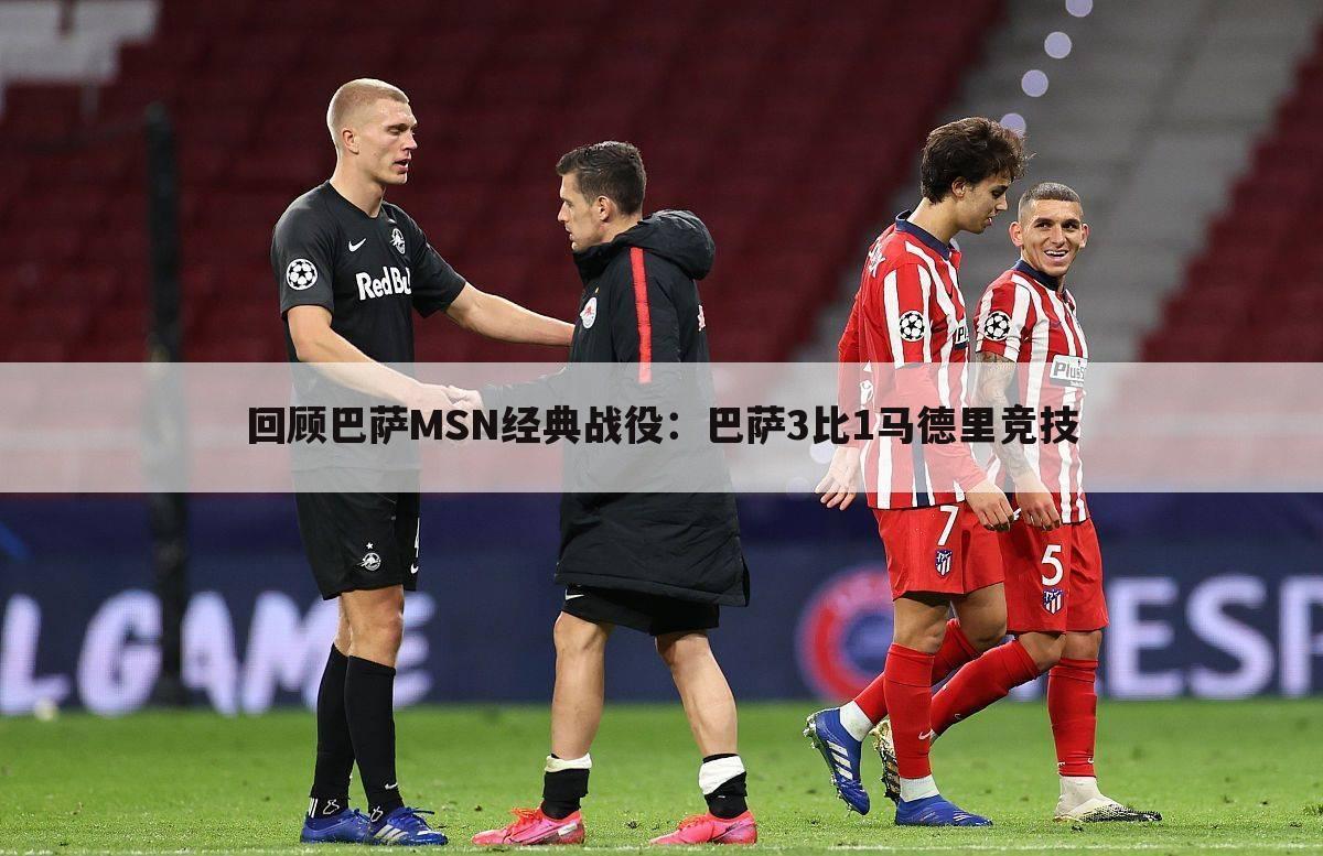 回顾巴萨MSN经典战役:巴萨3比1马德里竞技