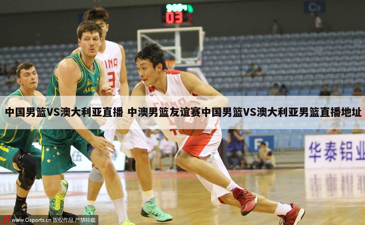 中国男篮VS澳大利亚直播 中澳男篮友谊赛中国男篮VS澳大利亚男篮直播地址