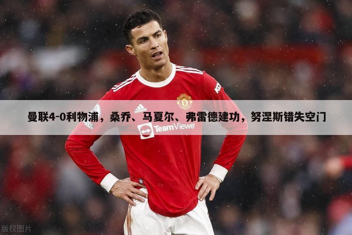 曼联4-0利物浦,桑乔、马夏尔、弗雷德建功,努涅斯错失空门