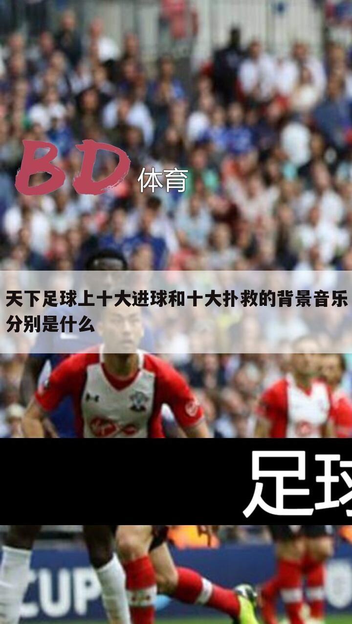 天下足球上十大进球和十大扑救的背景音乐分别是什么