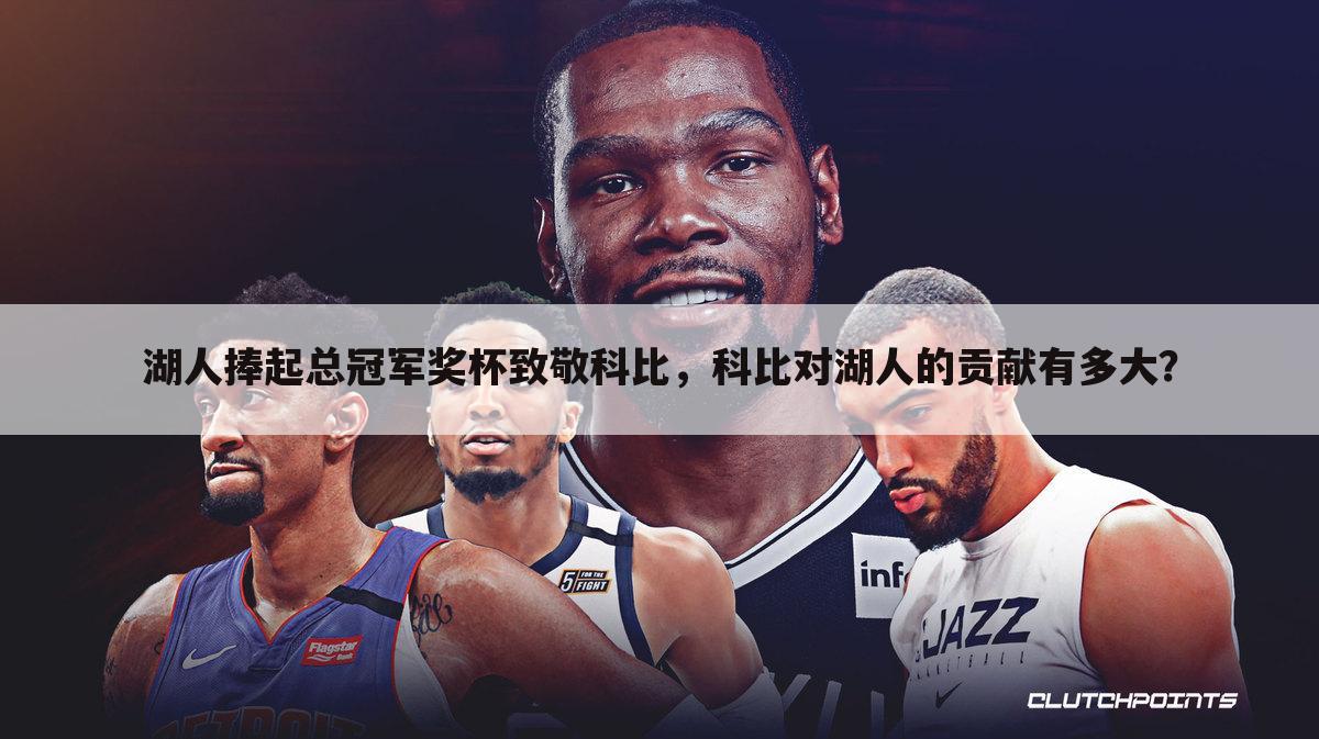 湖人捧起总冠军奖杯致敬科比,科比对湖人的贡献有多大?
