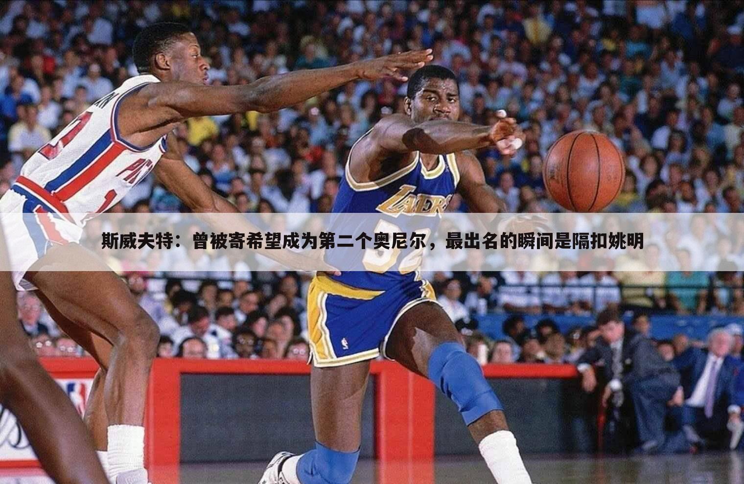斯威夫特:曾被寄希望成为第二个奥尼尔,最出名的瞬间是隔扣姚明