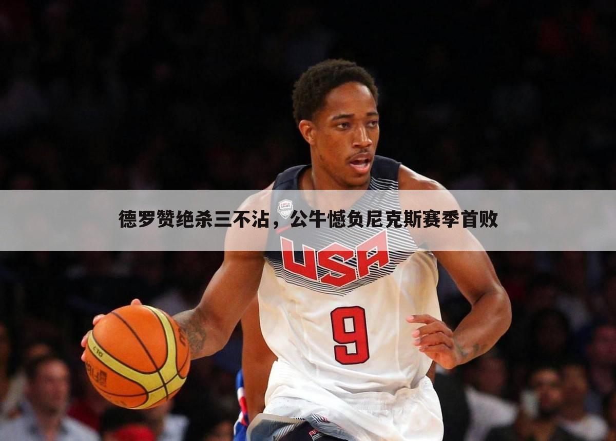 德罗赞绝杀三不沾,公牛憾负尼克斯赛季首败