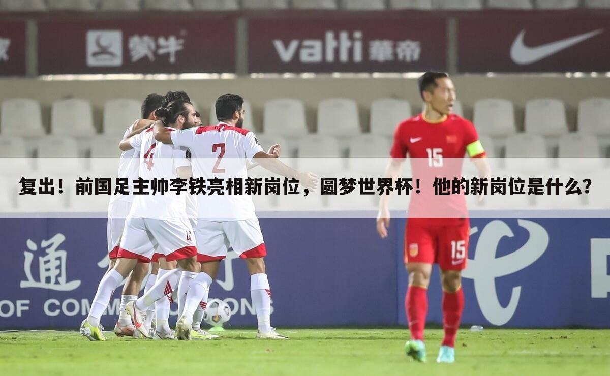 复出!前国足主帅李铁亮相新岗位,圆梦世界杯!他的新岗位是什么?
