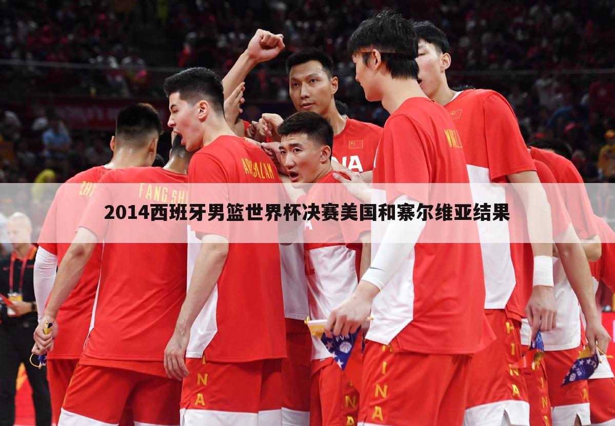 2014西班牙男篮世界杯决赛美国和寨尔维亚结果