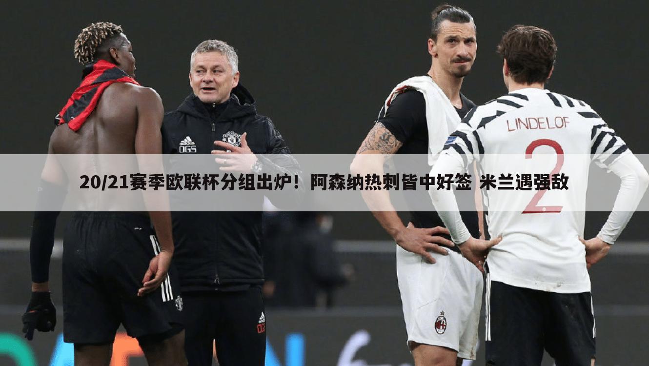 20/21赛季欧联杯分组出炉!阿森纳热刺皆中好签 米兰遇强敌