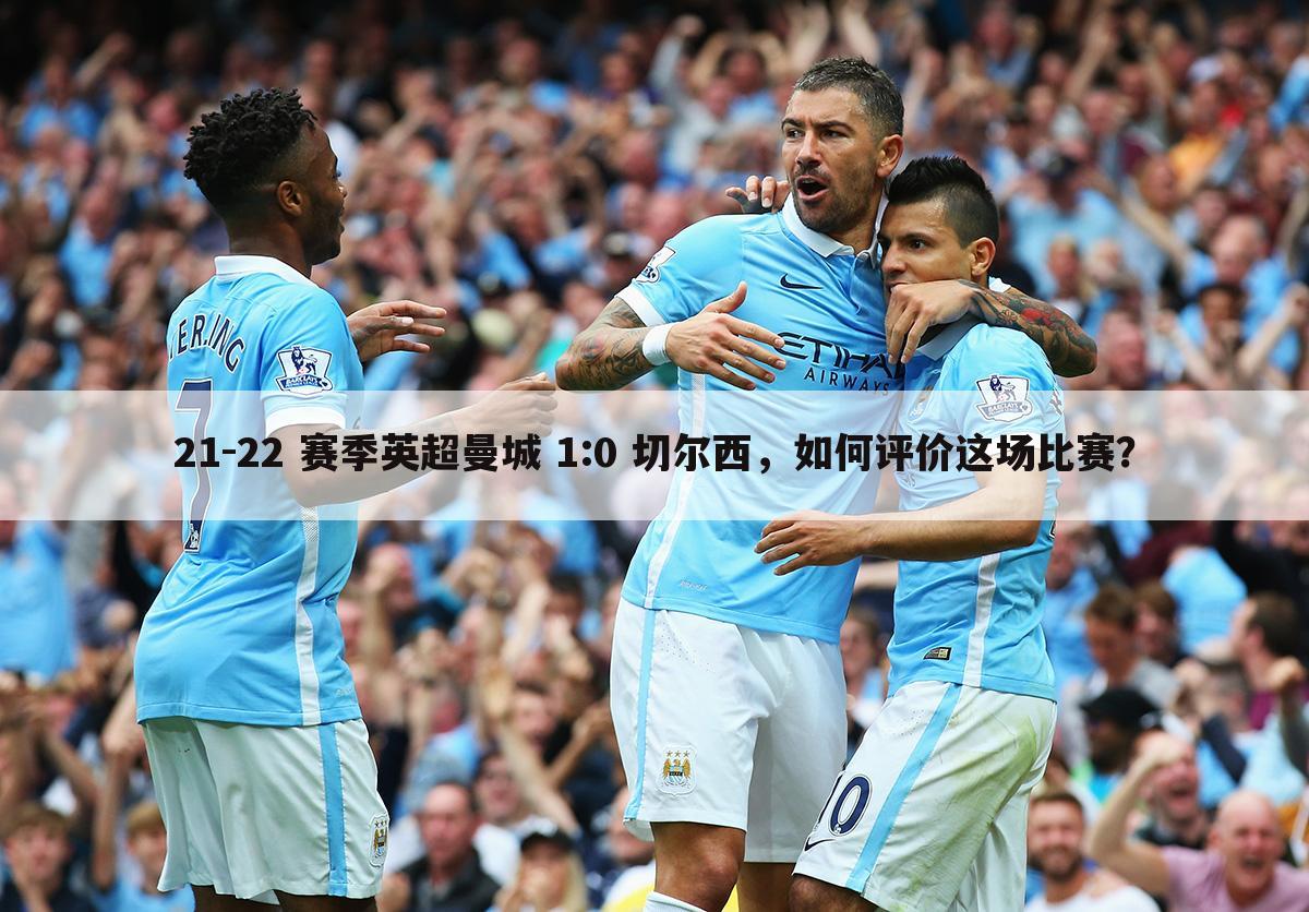21-22 赛季英超曼城 1:0 切尔西,如何评价这场比赛?