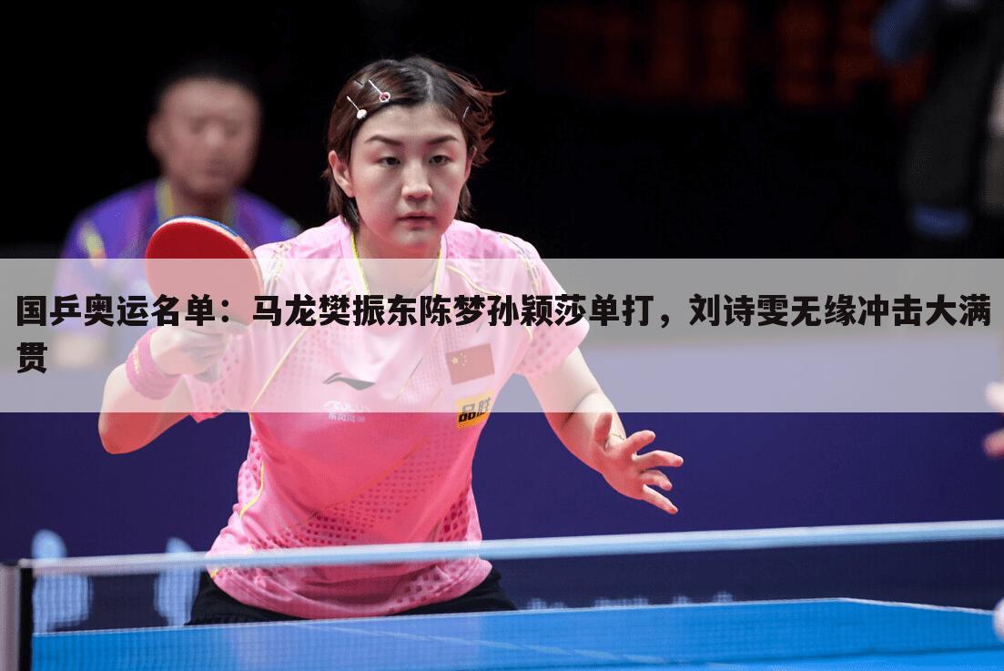 国乒奥运名单：马龙樊振东陈梦孙颖莎单打，刘诗雯无缘冲击大满贯